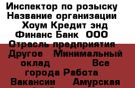 Инспектор по розыску › Название организации ­ Хоум Кредит энд Финанс Банк, ООО › Отрасль предприятия ­ Другое › Минимальный оклад ­ 22 000 - Все города Работа » Вакансии   . Амурская обл.,Зейский р-н